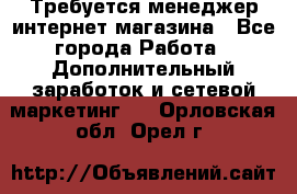  Требуется менеджер интернет-магазина - Все города Работа » Дополнительный заработок и сетевой маркетинг   . Орловская обл.,Орел г.